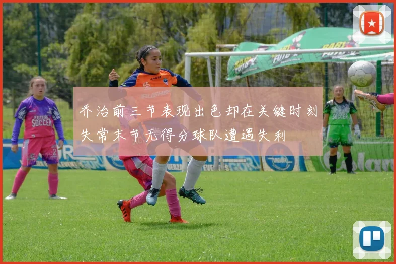 乔治前三节表现出色却在关键时刻失常末节无得分球队遭遇失利