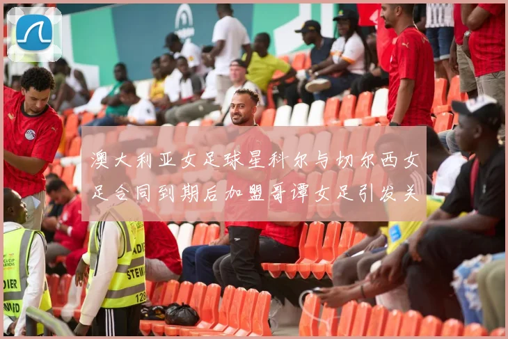澳大利亚女足球星科尔与切尔西女足合同到期后加盟哥谭女足引发关注
