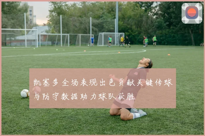 凯塞多全场表现出色贡献关键传球与防守数据助力球队获胜