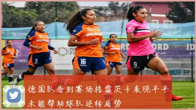 德国队告别赛场格雷茨卡表现平平未能帮助球队逆转局势