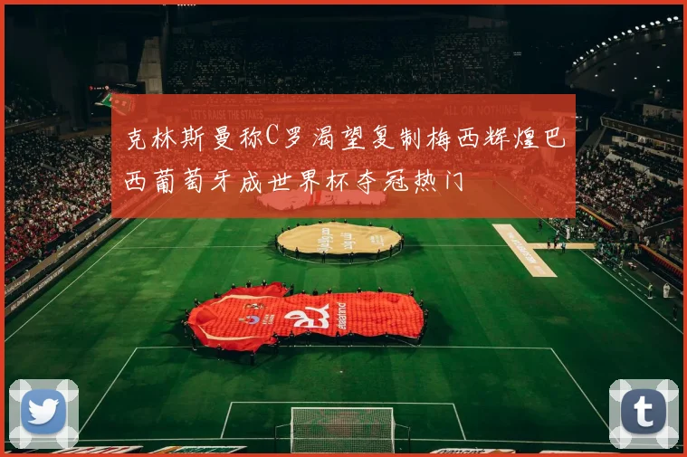 克林斯曼称C罗渴望复制梅西辉煌巴西葡萄牙成世界杯夺冠热门