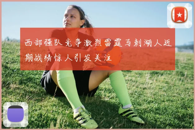西部强队竞争激烈雷霆马刺湖人近期战绩惊人引发关注