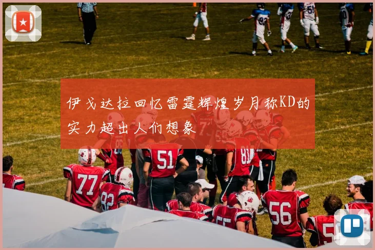 伊戈达拉回忆雷霆辉煌岁月称KD的实力超出人们想象