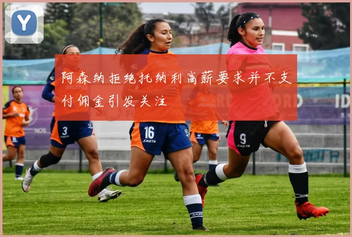 阿森纳拒绝托纳利高薪要求并不支付佣金引发关注