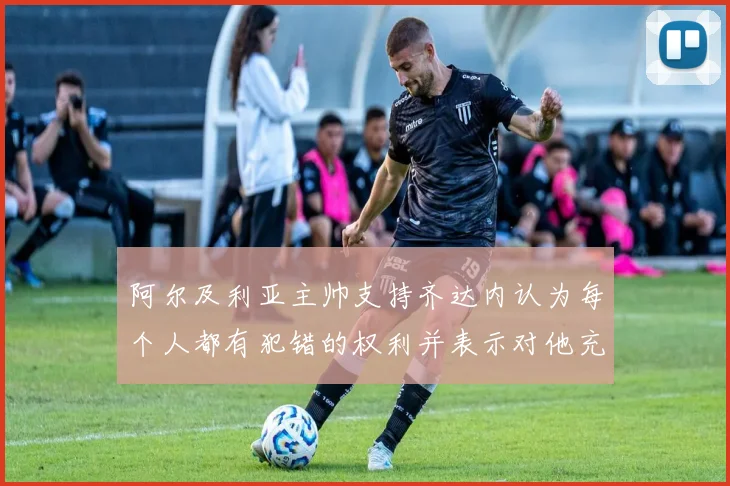 阿尔及利亚主帅支持齐达内认为每个人都有犯错的权利并表示对他充满信心