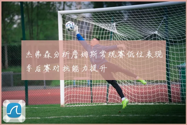 杰弗森分析詹姆斯常规赛低位表现季后赛对抗能力提升