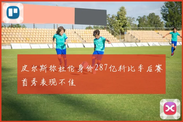 皮尔斯称杜伦身价287亿科比季后赛首秀表现不佳