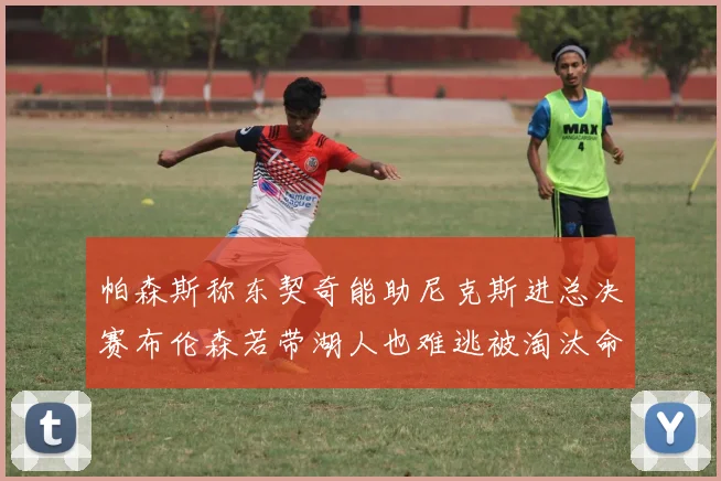 帕森斯称东契奇能助尼克斯进总决赛布伦森若带湖人也难逃被淘汰命运