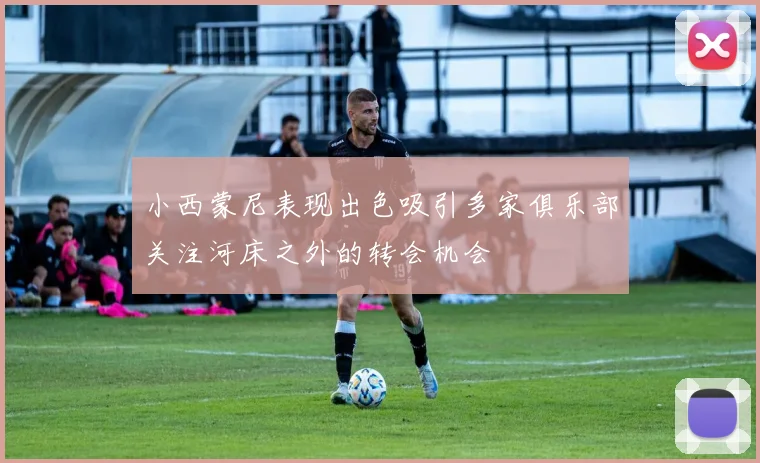 小西蒙尼表现出色吸引多家俱乐部关注河床之外的转会机会