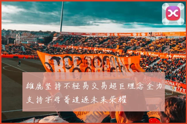 雄鹿坚持不轻易交易超巨理念全力支持字母哥追逐未来荣耀