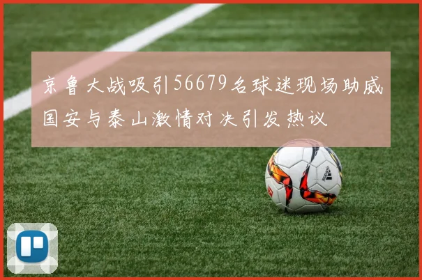 京鲁大战吸引56679名球迷现场助威国安与泰山激情对决引发热议