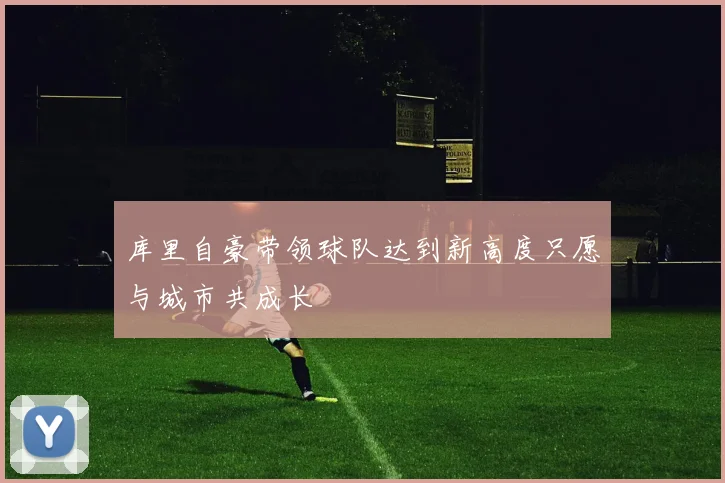 库里自豪带领球队达到新高度只愿与城市共成长