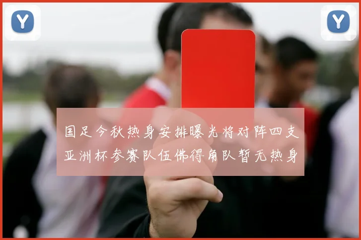 国足今秋热身安排曝光将对阵四支亚洲杯参赛队伍佛得角队暂无热身计划