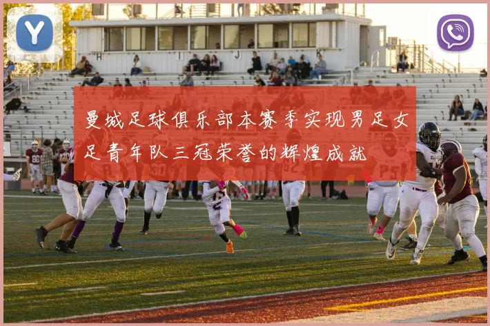 曼城足球俱乐部本赛季实现男足女足青年队三冠荣誉的辉煌成就