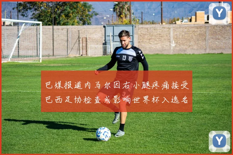 巴媒报道内马尔因右小腿疼痛接受巴西足协检查或影响世界杯入选名单