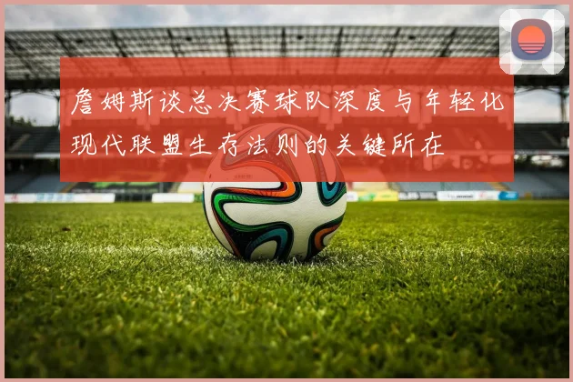 詹姆斯谈总决赛球队深度与年轻化现代联盟生存法则的关键所在