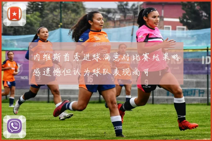 内维斯首秀进球满意对比赛结果略感遗憾但认为球队表现尚可