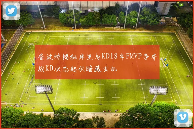 香波特揭秘库里与KD18年FMVP争夺战KD状态起伏暗藏玄机