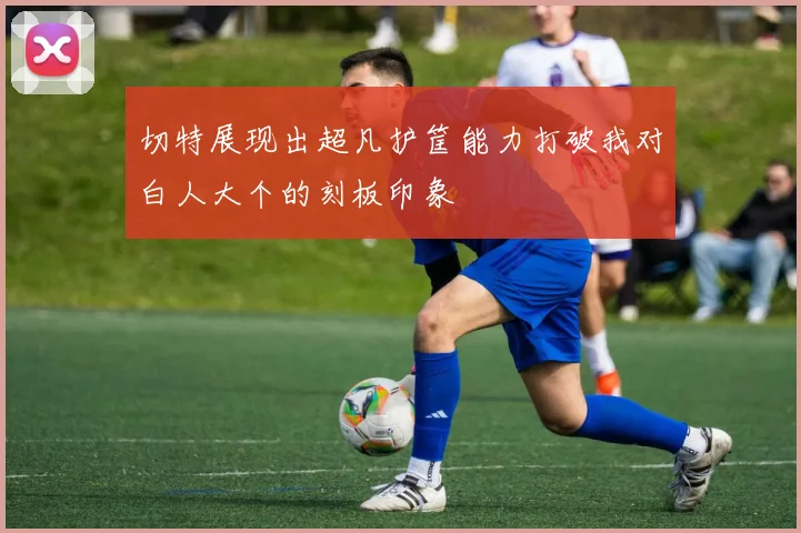 切特展现出超凡护筐能力打破我对白人大个的刻板印象