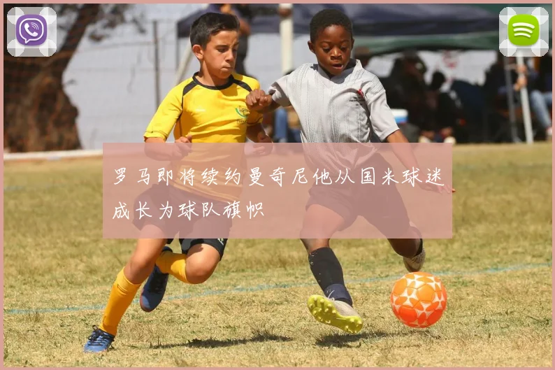 罗马即将续约曼奇尼他从国米球迷成长为球队旗帜