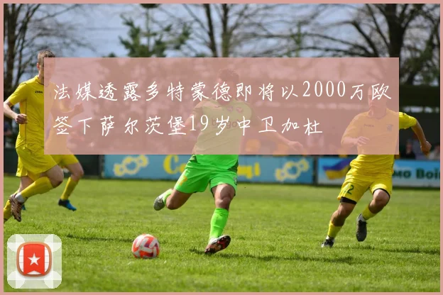 法媒透露多特蒙德即将以2000万欧签下萨尔茨堡19岁中卫加杜