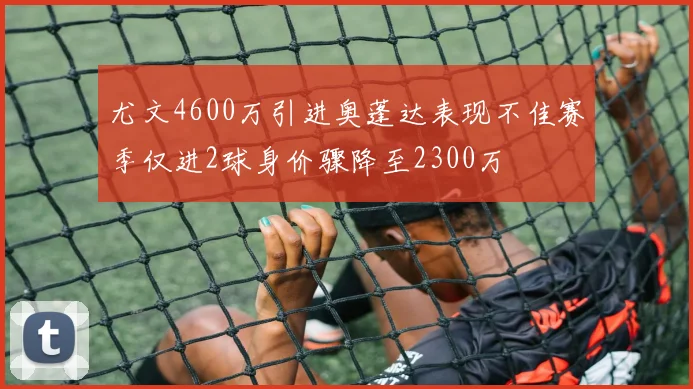 尤文4600万引进奥蓬达表现不佳赛季仅进2球身价骤降至2300万