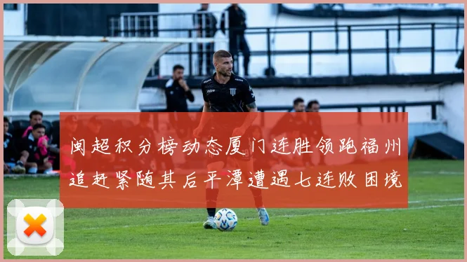 闽超积分榜动态厦门连胜领跑福州追赶紧随其后平潭遭遇七连败困境