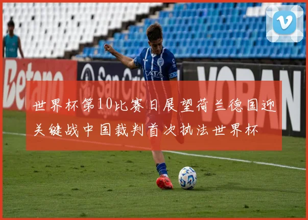 世界杯第10比赛日展望荷兰德国迎关键战中国裁判首次执法世界杯