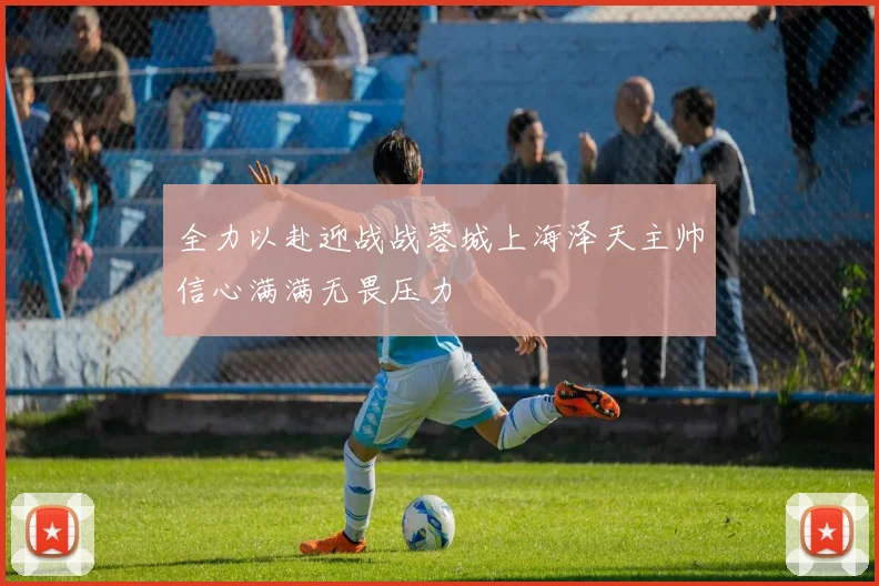 全力以赴迎战战蓉城上海泽天主帅信心满满无畏压力