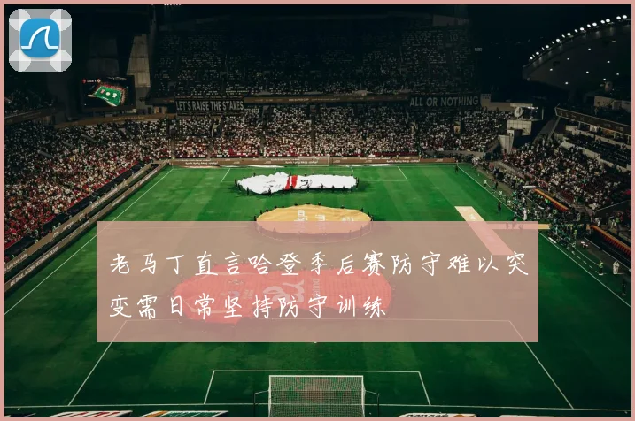 老马丁直言哈登季后赛防守难以突变需日常坚持防守训练