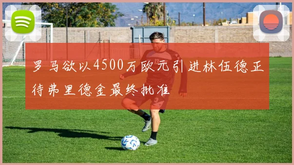罗马欲以4500万欧元引进林伍德正待弗里德金最终批准