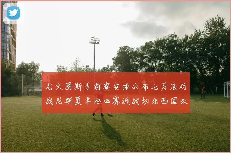 尤文图斯季前赛安排公布七月底对战尼斯夏季巡回赛迎战切尔西国米巴勒莫