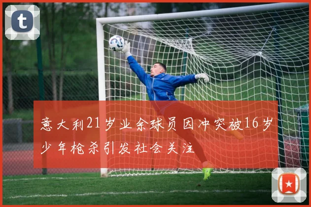 意大利21岁业余球员因冲突被16岁少年枪杀引发社会关注