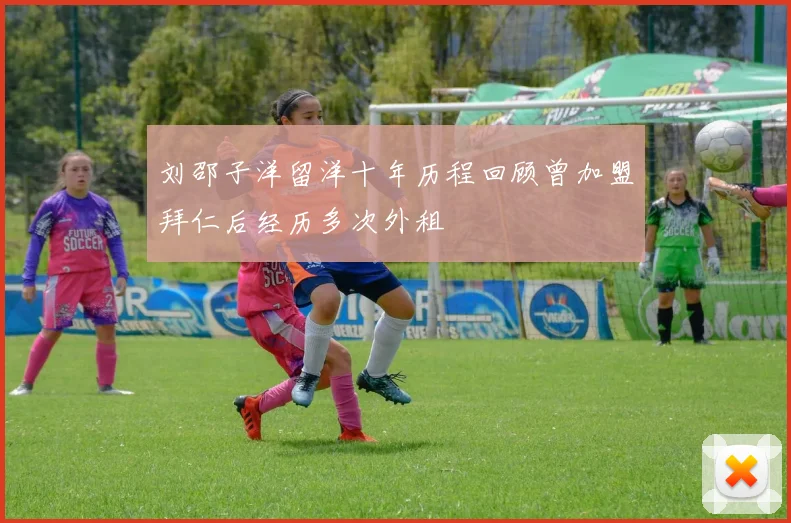刘邵子洋留洋十年历程回顾曾加盟拜仁后经历多次外租