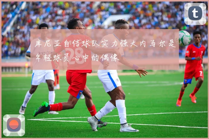 库尼亚自信球队实力强大内马尔是年轻球员心中的偶像