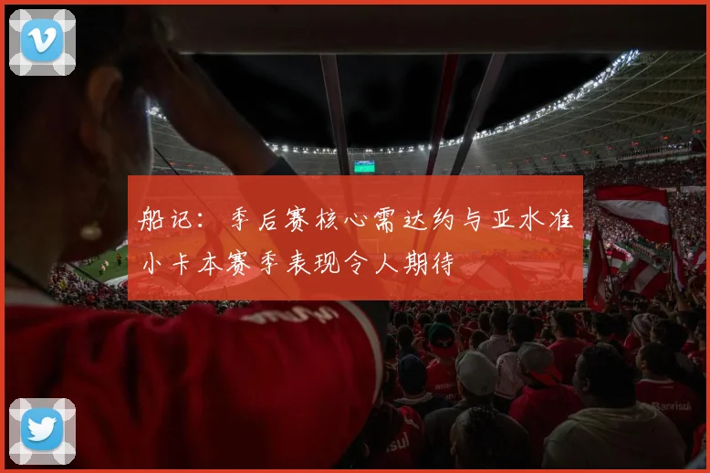 船记：季后赛核心需达约与亚水准小卡本赛季表现令人期待