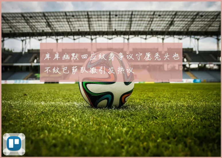 库库幽默回应纹身争议宁愿秃头也不纹巴萨队徽引发热议
