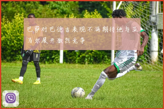 巴萨对巴德吉表现不满期待他与亚马尔展开激烈竞争
